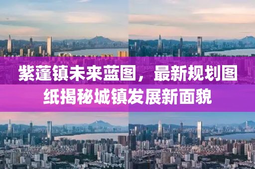 紫蓬镇未来蓝图，最新规划图纸揭秘城镇发展新面貌