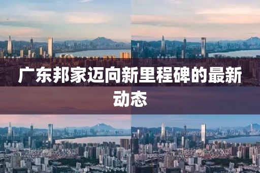 广东邦家迈向新里程碑的最新动态