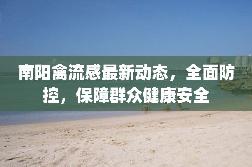 南阳禽流感最新动态，全面防控，保障群众健康安全