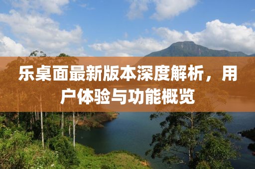 乐桌面最新版本深度解析，用户体验与功能概览