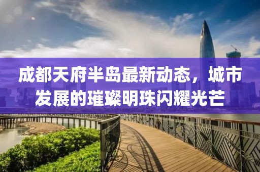 成都天府半岛最新动态，城市发展的璀璨明珠闪耀光芒