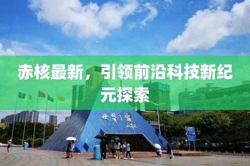 赤核最新，引领前沿科技新纪元探索