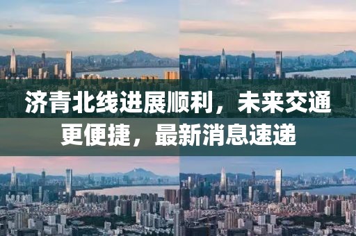济青北线进展顺利，未来交通更便捷，最新消息速递
