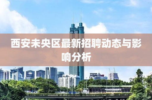西安未央区最新招聘动态与影响分析