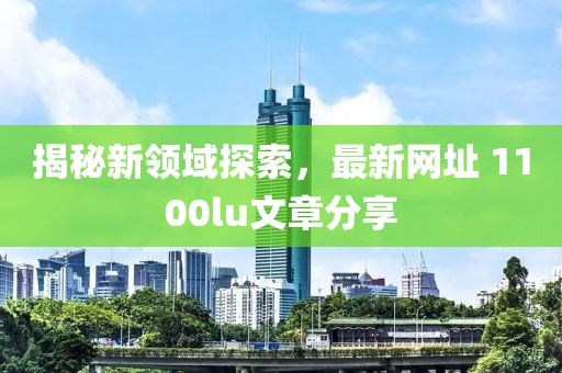 揭秘新领域探索，最新网址 1100lu文章分享