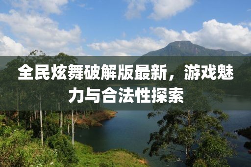 全民炫舞破解版最新，游戏魅力与合法性探索