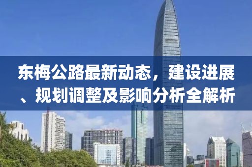 东梅公路最新动态，建设进展、规划调整及影响分析全解析