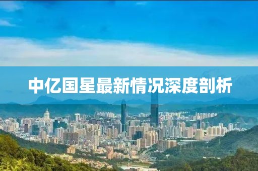 中亿国星最新情况深度剖析