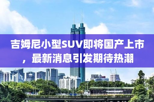 吉姆尼小型SUV即将国产上市，最新消息引发期待热潮