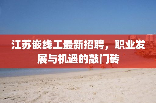 江苏嵌线工最新招聘，职业发展与机遇的敲门砖