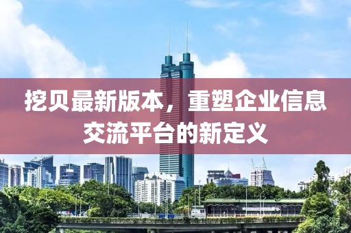 挖贝最新版本，重塑企业信息交流平台的新定义