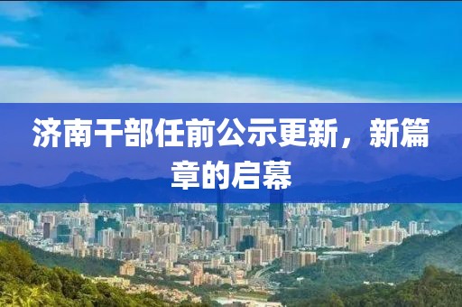 济南干部任前公示更新，新篇章的启幕