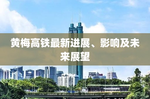黄梅高铁最新进展、影响及未来展望