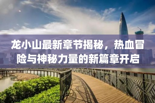 龙小山最新章节揭秘，热血冒险与神秘力量的新篇章开启