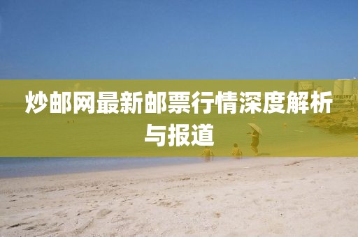 炒邮网最新邮票行情深度解析与报道