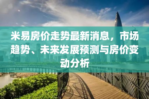 米易房价走势最新消息，市场趋势、未来发展预测与房价变动分析