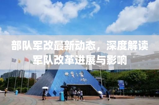 部队军改最新动态，深度解读军队改革进展与影响