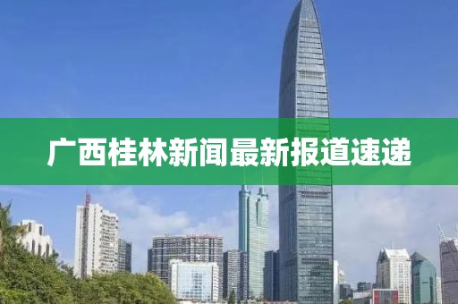 广西桂林新闻最新报道速递