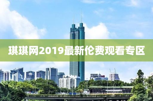 琪琪网2019最新伦费观看专区