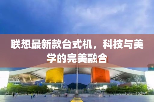 联想最新款台式机，科技与美学的完美融合