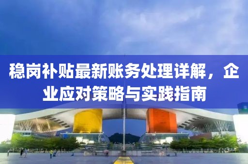 稳岗补贴最新账务处理详解，企业应对策略与实践指南
