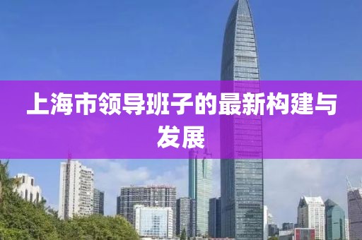 上海市领导班子的最新构建与发展