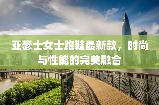亚瑟士女士跑鞋最新款，时尚与性能的完美融合