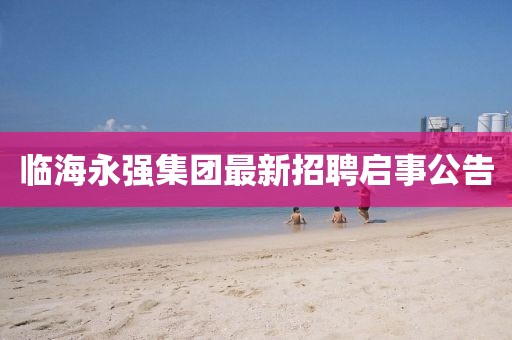 临海永强集团最新招聘启事公告