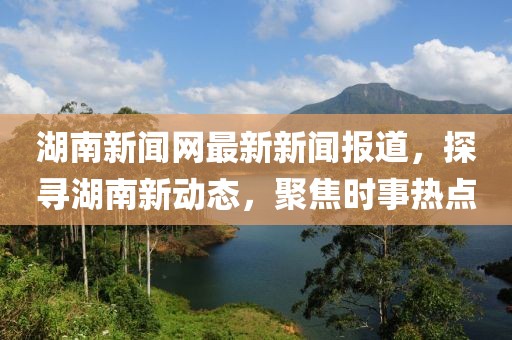 湖南新闻网最新新闻报道，探寻湖南新动态，聚焦时事热点