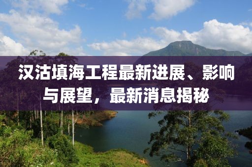 汉沽填海工程最新进展、影响与展望，最新消息揭秘