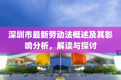 深圳市最新劳动法概述及其影响分析，解读与探讨