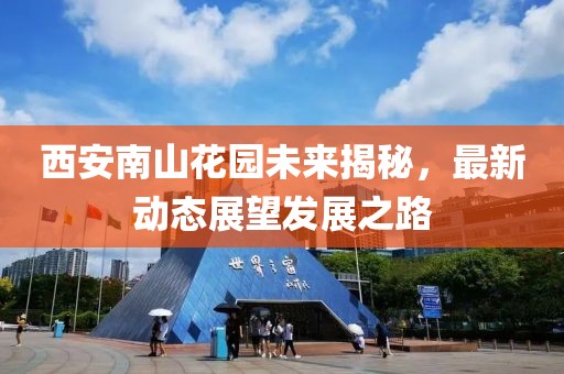 西安南山花园未来揭秘，最新动态展望发展之路