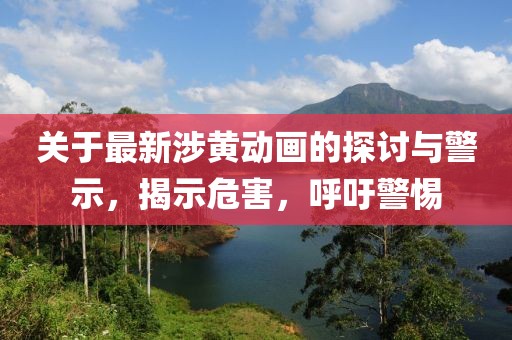 关于最新涉黄动画的探讨与警示，揭示危害，呼吁警惕