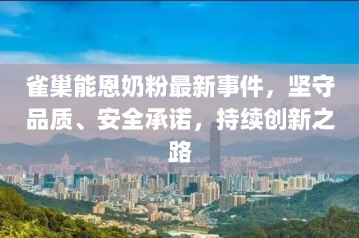 雀巢能恩奶粉最新事件，坚守品质、安全承诺，持续创新之路