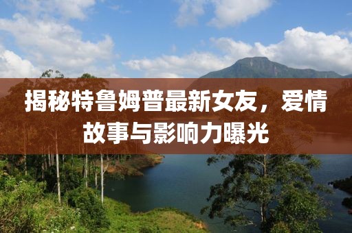 揭秘特鲁姆普最新女友，爱情故事与影响力曝光