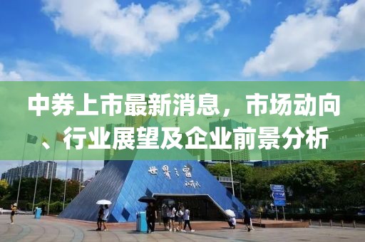 中券上市最新消息，市场动向、行业展望及企业前景分析