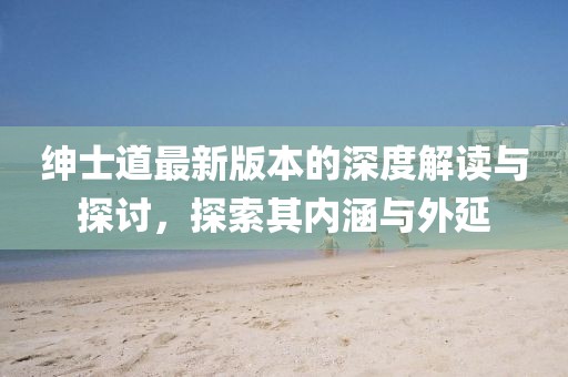 绅士道最新版本的深度解读与探讨，探索其内涵与外延