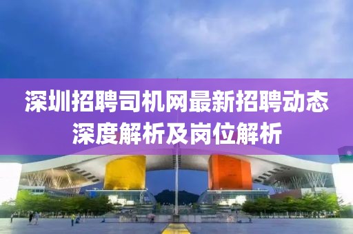 深圳招聘司机网最新招聘动态深度解析及岗位解析