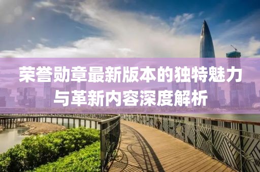 荣誉勋章最新版本的独特魅力与革新内容深度解析