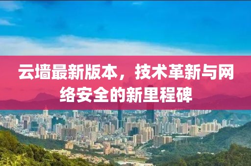 云墙最新版本，技术革新与网络安全的新里程碑