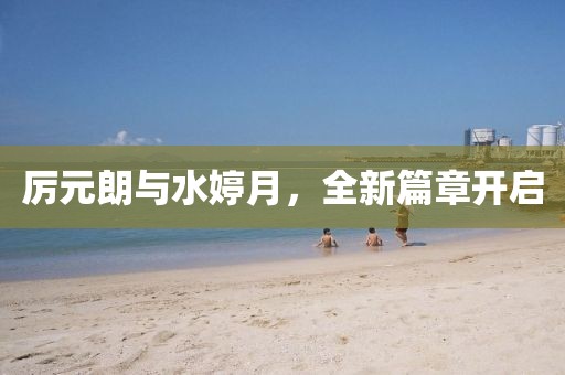 厉元朗与水婷月，全新篇章开启