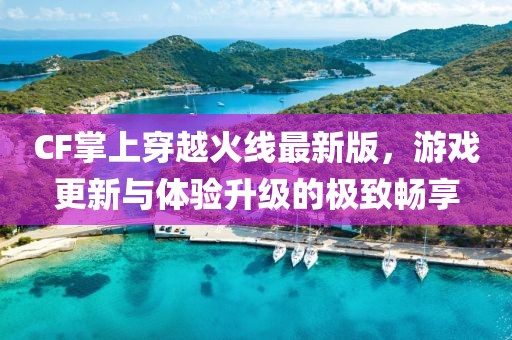 CF掌上穿越火线最新版，游戏更新与体验升级的极致畅享