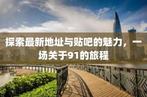 探索最新地址与贴吧的魅力，一场关于91的旅程