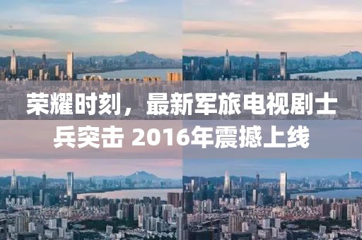 荣耀时刻，最新军旅电视剧士兵突击 2016年震撼上线