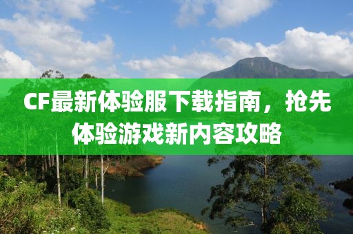 CF最新体验服下载指南，抢先体验游戏新内容攻略