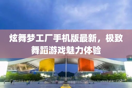 炫舞梦工厂手机版最新，极致舞蹈游戏魅力体验