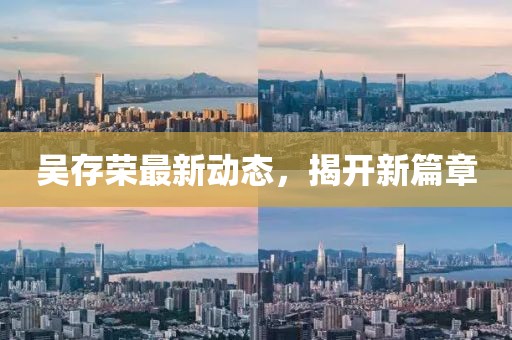 吴存荣最新动态，揭开新篇章