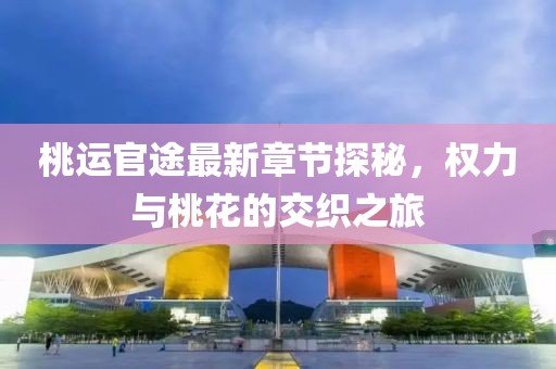 桃运官途最新章节探秘，权力与桃花的交织之旅