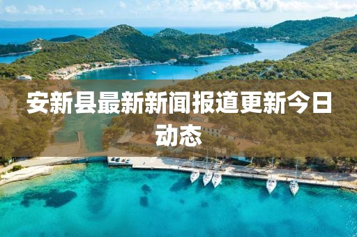 安新县最新新闻报道更新今日动态