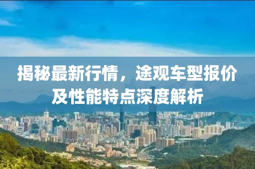 揭秘最新行情，途观车型报价及性能特点深度解析